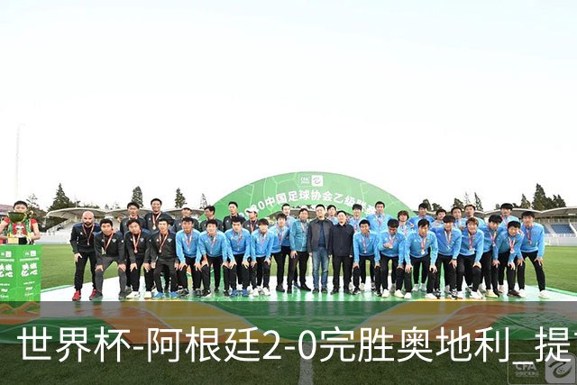 世界杯-阿根廷2-0完胜奥地利 提前一轮小组出线