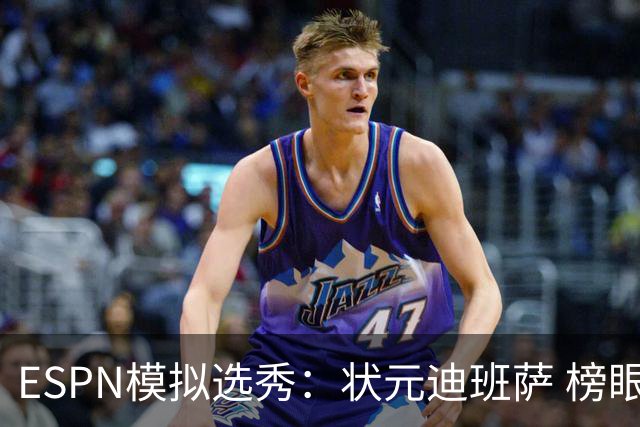 ESPN模拟选秀：状元迪班萨 榜眼彼德森 探花布泽尔 4号秀威尔逊