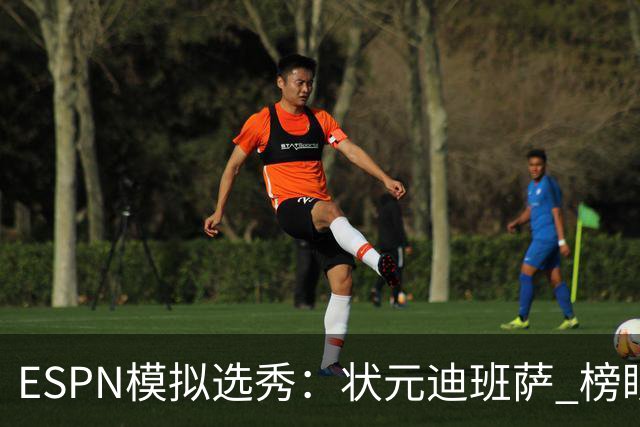 ESPN模拟选秀：状元迪班萨 榜眼彼德森 探花布泽尔 4号秀威尔逊